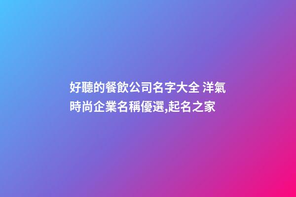 好聽的餐飲公司名字大全 洋氣時尚企業名稱優選,起名之家-第1張-公司起名-玄機派
